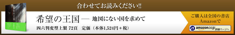 合わせてお読みください！！ 希望の王国 - 地図にない国を求めて 四六判変型上製 72頁 定価（本体1,524円+税）ご購入は全国の書店Amazonで