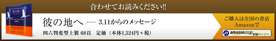 合わせてお読みください！！ 彼の地へ - 3.11からのメッセージ 四六判上製 68頁 定価（本体1,524円+税）ご購入は全国の書店Amazonで