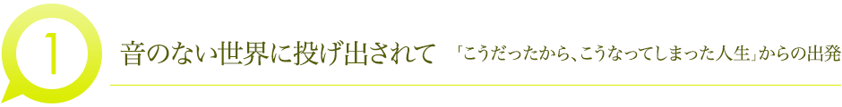 音のない世界に投げ出されて 「こうだったから、こうなってしまった人生」からの出発