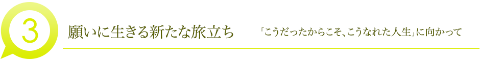 願いに生きる新たな旅立ち 「こうだったからこそ、こうなれた人生」に向かって