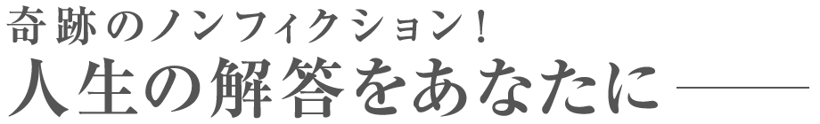 奇跡のノンフィクション！人生の解答をあなたに ──