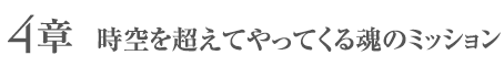 4章 - 時空を超えてやってくる魂のミッション