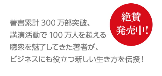 著書累計300万部突破、講演活動で100万人を超える聴衆を魅了してきた著者が、ビジネスにも役立つ新しい生き方を伝授！ [絶賛発売中！]