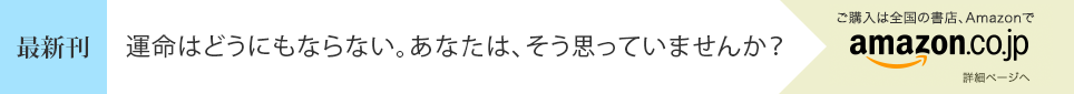 [最新刊] 運命はどうにもならない。あなたは、そう思っていませんか？ - ご購入は全国の書店、Amazonで [詳細ページへ]